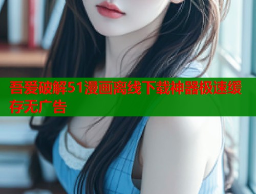 吾爱破解51漫画离线下载神器极速缓存无广告  第1张