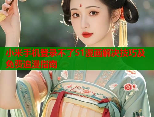 小米手机登录不了51漫画解决技巧及免费追漫指南  第1张