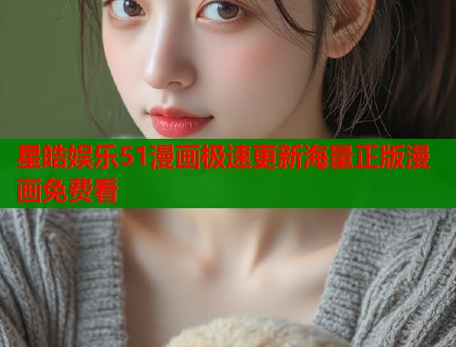 星皓娱乐51漫画极速更新海量正版漫画免费看  第1张