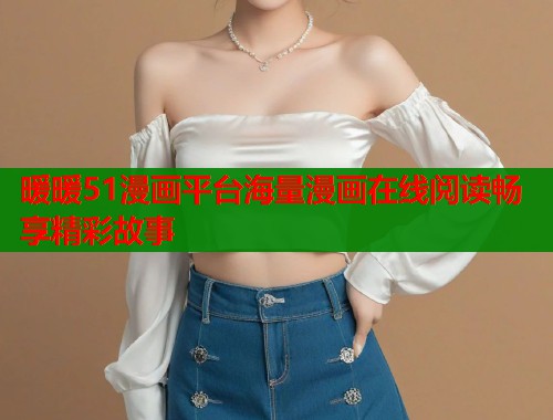 暖暖51漫画平台海量漫画在线阅读畅享精彩故事  第1张